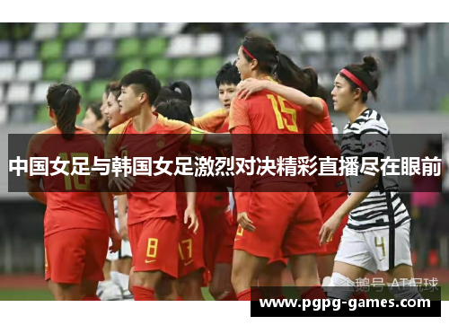 中国女足与韩国女足激烈对决精彩直播尽在眼前