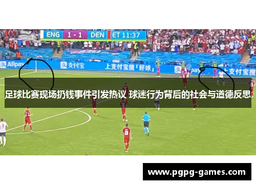足球比赛现场扔钱事件引发热议 球迷行为背后的社会与道德反思