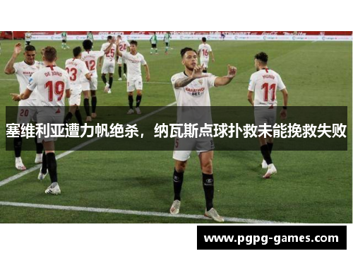 塞维利亚遭力帆绝杀，纳瓦斯点球扑救未能挽救失败