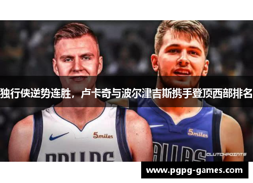 独行侠逆势连胜，卢卡奇与波尔津吉斯携手登顶西部排名