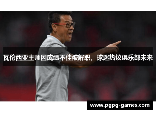 瓦伦西亚主帅因成绩不佳被解职，球迷热议俱乐部未来