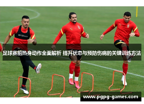 足球赛前热身动作全面解析 提升状态与预防伤病的关键训练方法