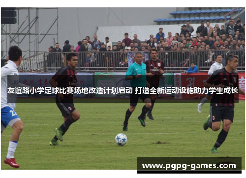 友谊路小学足球比赛场地改造计划启动 打造全新运动设施助力学生成长