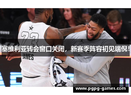 塞维利亚转会窗口关闭，新赛季阵容初见端倪！