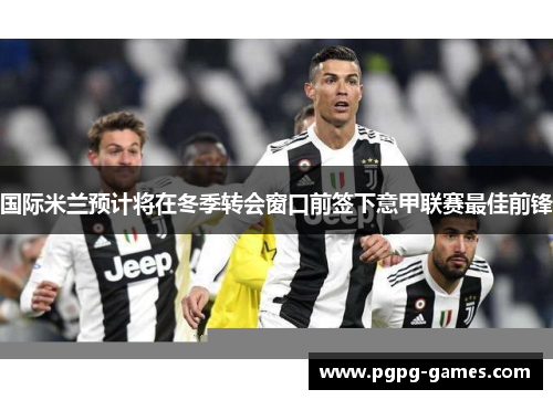 国际米兰预计将在冬季转会窗口前签下意甲联赛最佳前锋