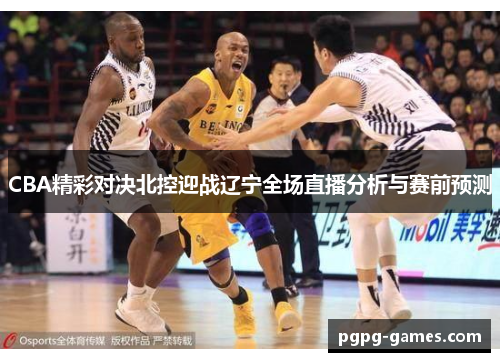 CBA精彩对决北控迎战辽宁全场直播分析与赛前预测