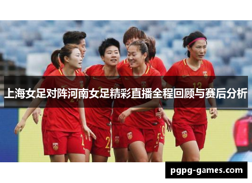 上海女足对阵河南女足精彩直播全程回顾与赛后分析