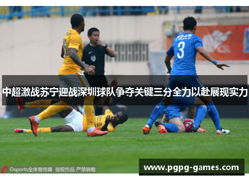 中超激战苏宁迎战深圳球队争夺关键三分全力以赴展现实力