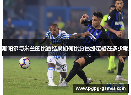 斯帕尔与米兰的比赛结果如何比分最终定格在多少呢