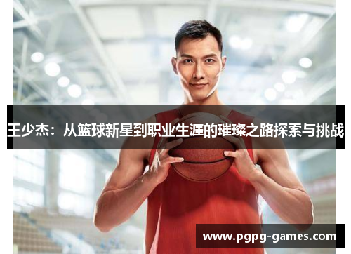 王少杰：从篮球新星到职业生涯的璀璨之路探索与挑战