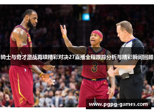 骑士与奇才激战再续精彩对决27直播全程跟踪分析与精彩瞬间回顾