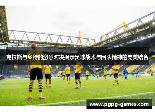 克拉斯与多特的激烈对决揭示足球战术与团队精神的完美结合